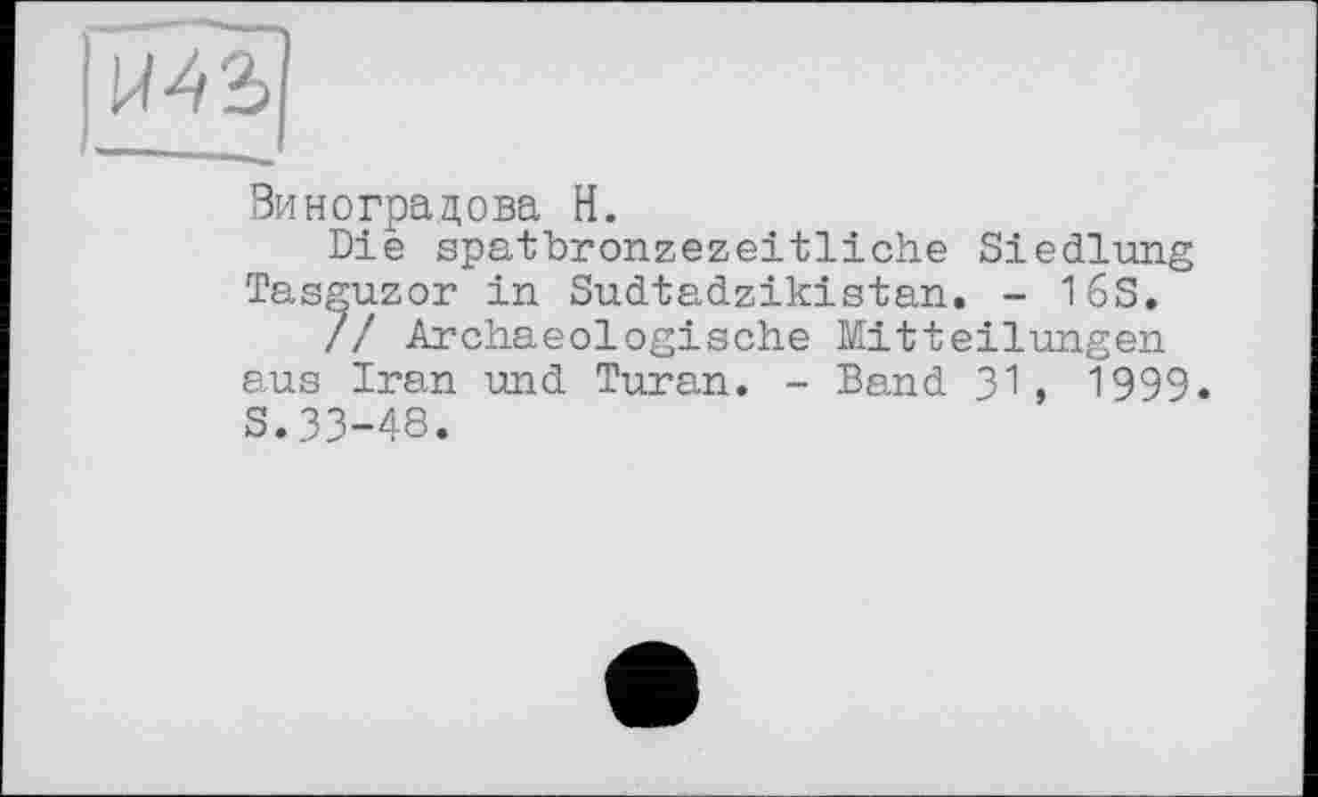 ﻿
Виноградова Н.
Die spatbronzezeitliche Siedlung Tasguzor in Sudtadzikistan. - 16S.
7/ Archaeologische Mitteilungen aus Iran und Turan. - Band 31 , 1999. S.33-48.